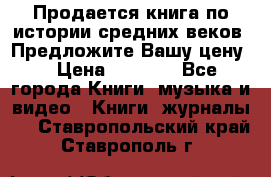 Продается книга по истории средних веков. Предложите Вашу цену! › Цена ­ 5 000 - Все города Книги, музыка и видео » Книги, журналы   . Ставропольский край,Ставрополь г.